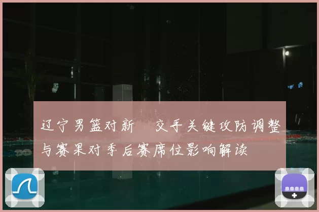 辽宁男篮对新彊交手关键攻防调整与赛果对季后赛席位影响解读