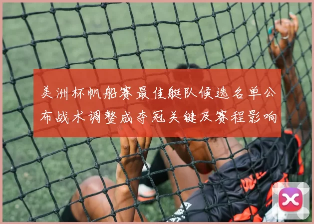 美洲杯帆船赛最佳艇队候选名单公布战术调整成夺冠关键及赛程影响