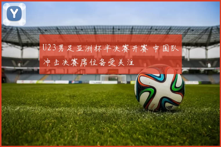 U23男足亚洲杯半决赛开赛 中国队冲击决赛席位备受关注