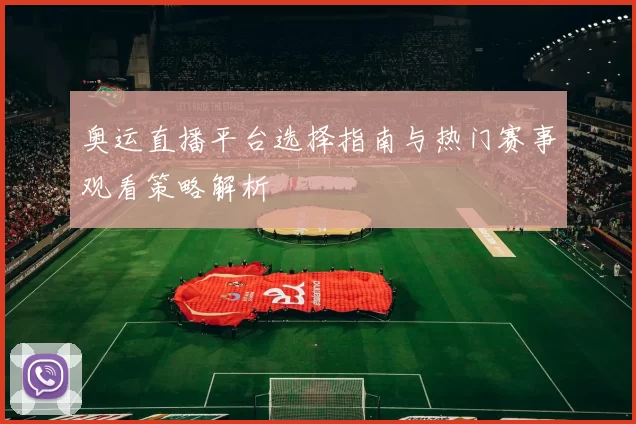 奥运直播平台选择指南与热门赛事观看策略解析