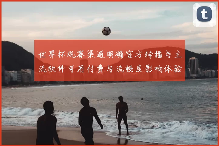 世界杯观赛渠道明确官方转播与主流软件可用付费与流畅度影响体验