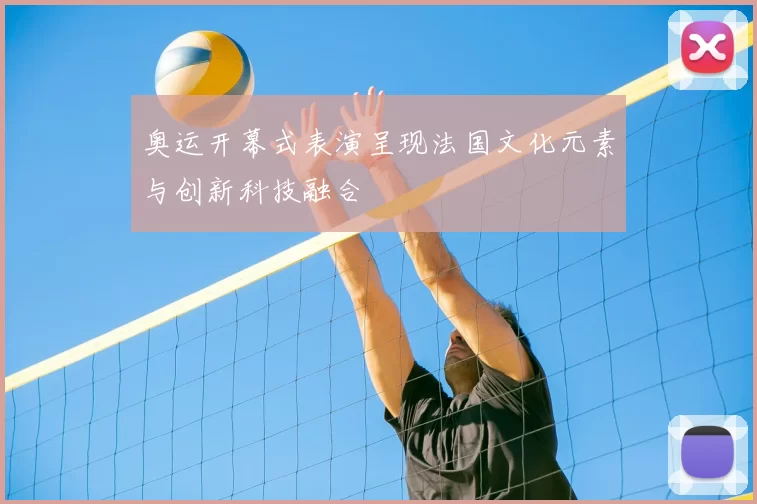 奥运开幕式表演呈现法国文化元素与创新科技融合