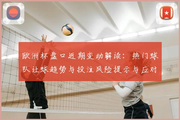 欧洲杯盘口近期变动解读:热门球队让球趋势与投注风险提示与应对策略