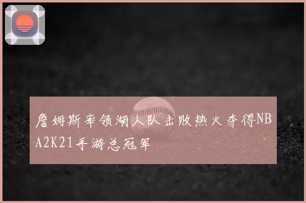詹姆斯率领湖人队击败热火夺得NBA2K21手游总冠军