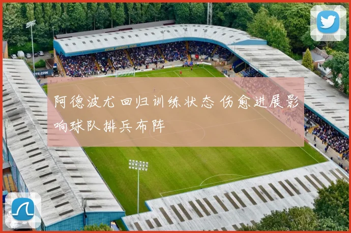 阿德波尤回归训练状态 伤愈进展影响球队排兵布阵
