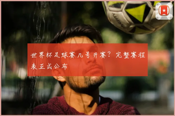 世界杯足球赛几号开赛？完整赛程表正式公布