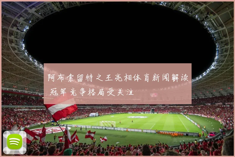 阿布索留特之王亮相体育新闻解读 冠军竞争格局受关注