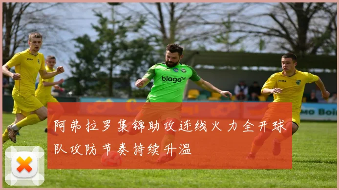 阿弗拉罗集锦助攻连线火力全开球队攻防节奏持续升温