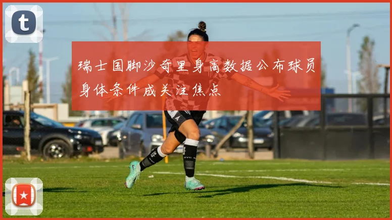 瑞士国脚沙奇里身高数据公布球员身体条件成关注焦点