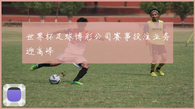 世界杯足球博彩公司赛事投注业务迎高峰