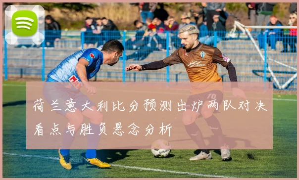 荷兰意大利比分预测出炉两队对决看点与胜负悬念分析
