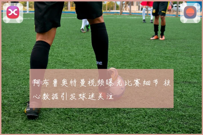 阿布鲁奥特曼视频曝光比赛细节 核心数据引发球迷关注