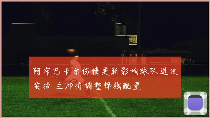 阿布巴卡尔伤情更新影响球队进攻安排 主帅将调整锋线配置