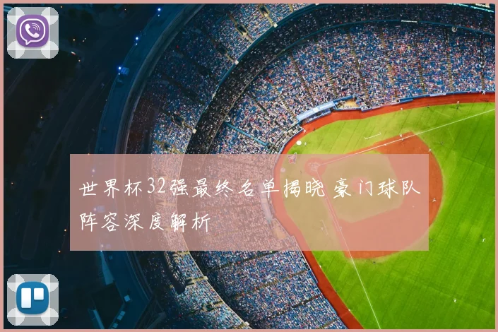 世界杯32强最终名单揭晓 豪门球队阵容深度解析