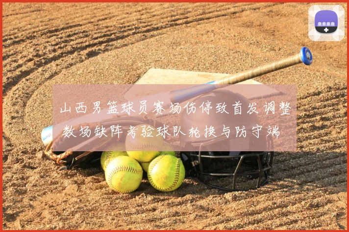 山西男篮球员赛场伤停致首发调整 数场缺阵考验球队轮换与防守端