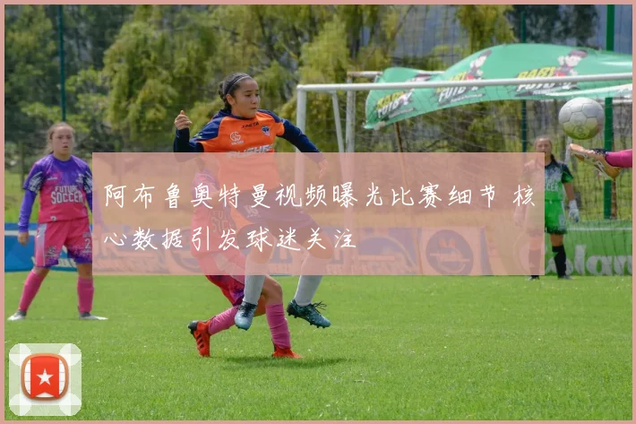 阿布鲁奥特曼视频曝光比赛细节 核心数据引发球迷关注