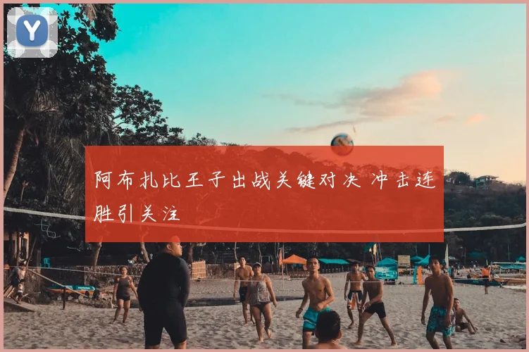 阿布扎比王子出战关键对决 冲击连胜引关注