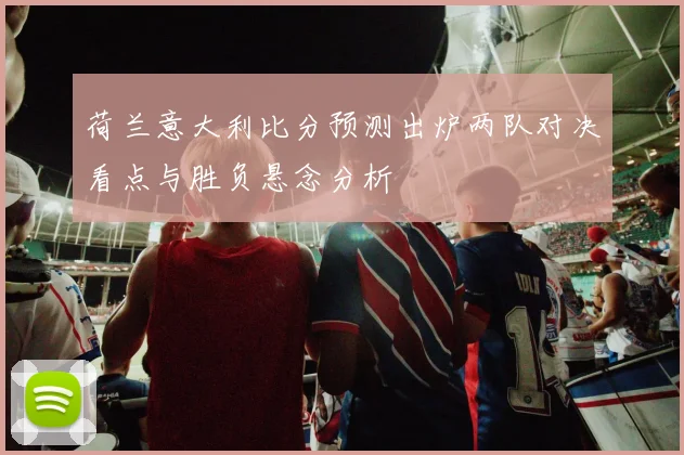 荷兰意大利比分预测出炉两队对决看点与胜负悬念分析