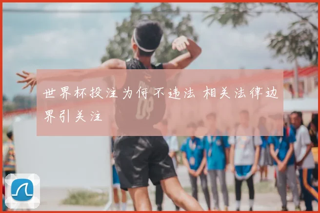 世界杯投注为何不违法 相关法律边界引关注