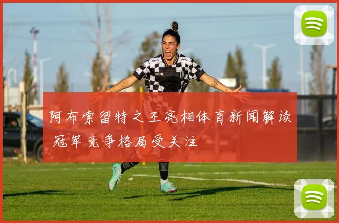 阿布索留特之王亮相体育新闻解读 冠军竞争格局受关注